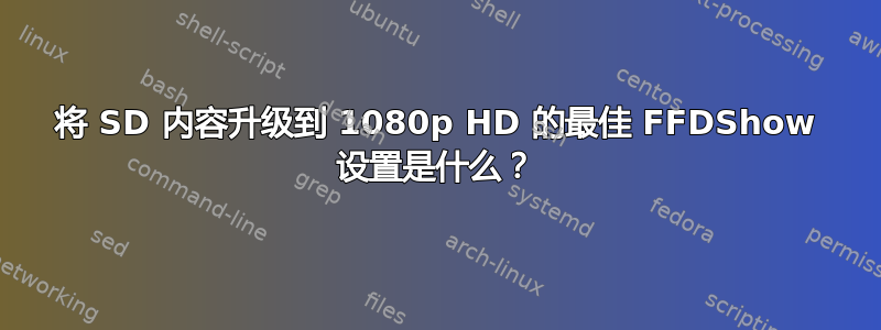 将 SD 内容升级到 1080p HD 的最佳 FFDShow 设置是什么？