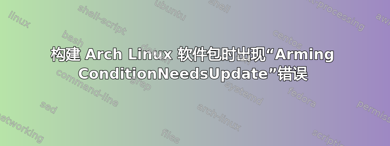 构建 Arch Linux 软件包时出现“Arming ConditionNeedsUpdate”错误