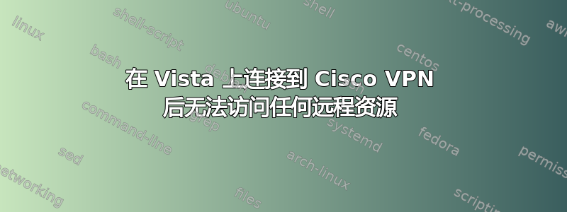 在 Vista 上连接到 Cisco VPN 后无法访问任何远程资源