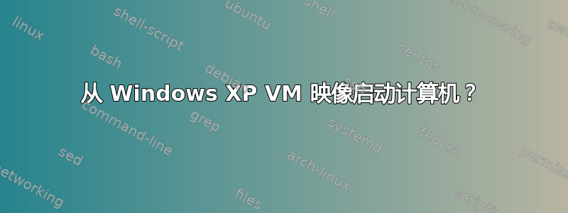 从 Windows XP VM 映像启动计算机？