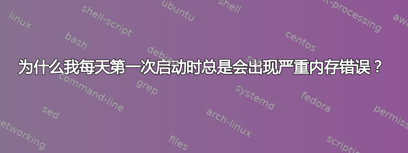 为什么我每天第一次启动时总是会出现严重内存错误？