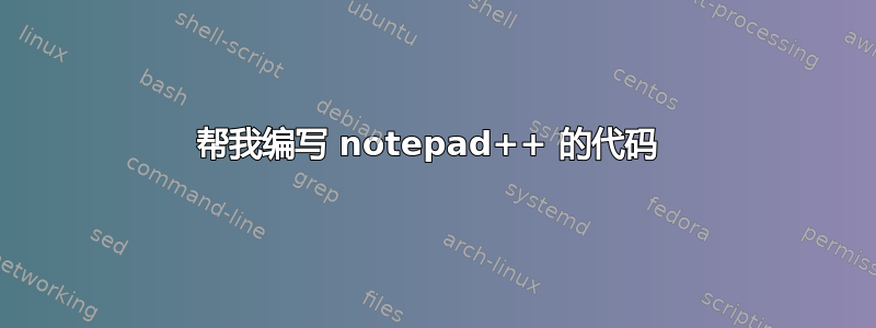 帮我编写 notepad++ 的代码 