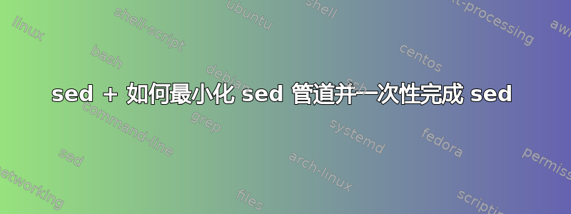 sed + 如何最小化 sed 管道并一次性完成 sed