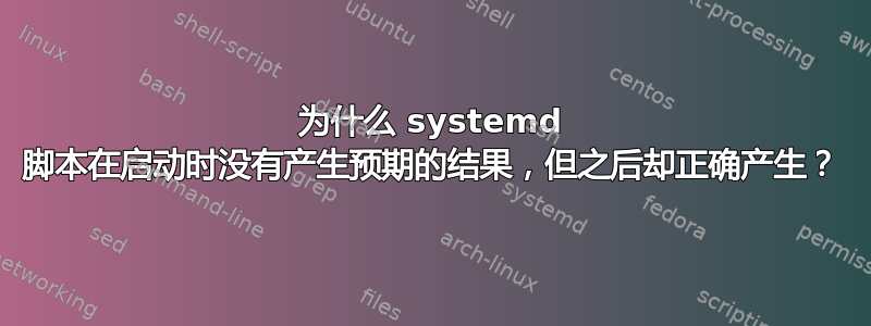 为什么 systemd 脚本在启动时没有产生预期的结果，但之后却正确产生？