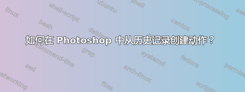 如何在 Photoshop 中从历史记录创建动作？