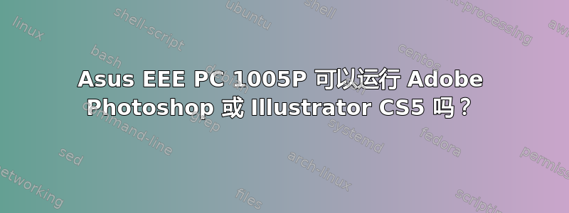 Asus EEE PC 1005P 可以运行 Adob​​e Photoshop 或 Illustrator CS5 吗？