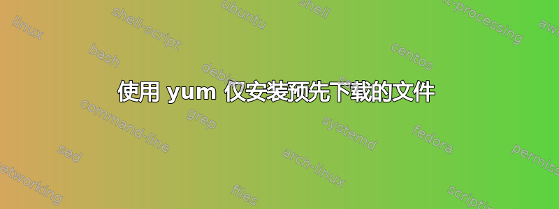 使用 yum 仅安装预先下载的文件