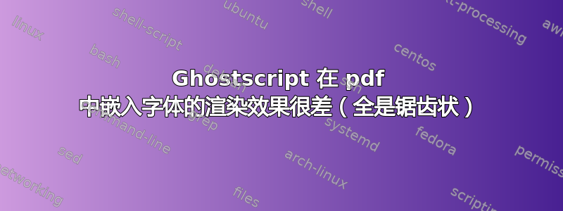 Ghostscript 在 pdf 中嵌入字体的渲染效果很差（全是锯齿状）