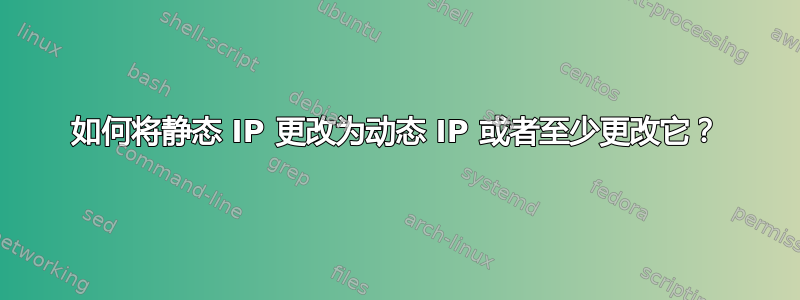 如何将静态 IP 更改为动态 IP 或者至少更改它？