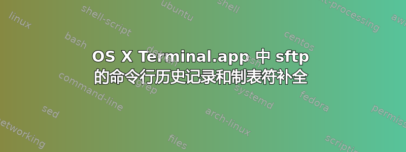 OS X Terminal.app 中 sftp 的命令行历史记录和制表符补全