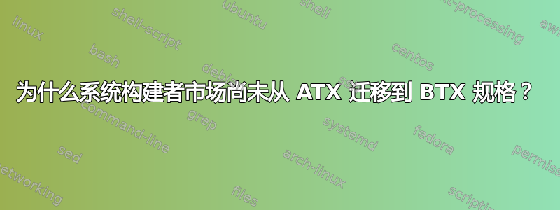 为什么系统构建者市场尚未从 ATX 迁移到 BTX 规格？