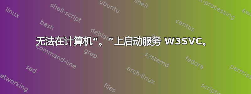 无法在计算机“。”上启动服务 W3SVC。