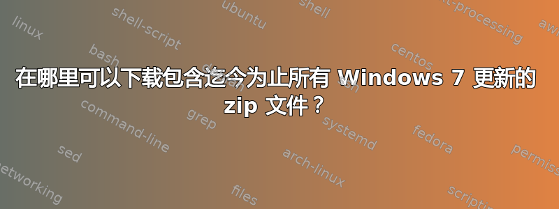 在哪里可以下载包含迄今为止所有 Windows 7 更新的 zip 文件？