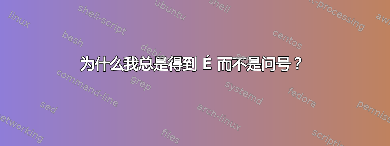 为什么我总是得到 É 而不是问号？