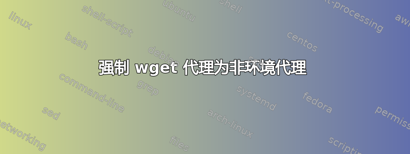 强制 wget 代理为非环境代理