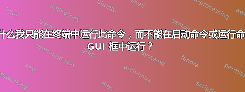 为什么我只能在终端中运行此命令，而不能在启动命令或运行命令 GUI 框中运行？