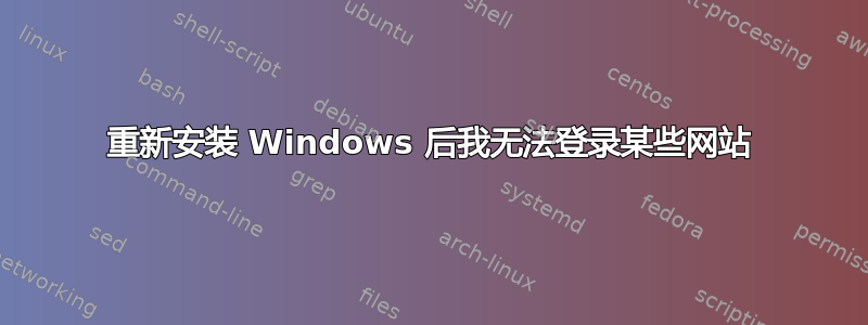 重新安装 Windows 后我无法登录某些网站