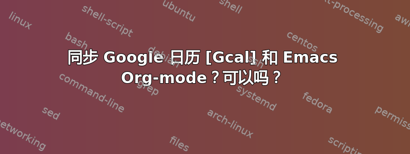 同步 Google 日历 [Gcal] 和 Emacs Org-mode？可以吗？