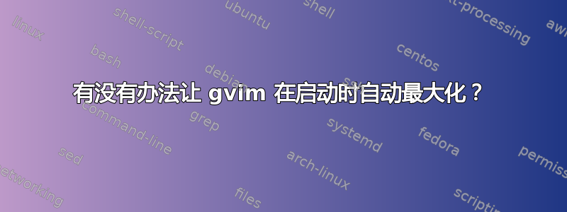 有没有办法让 gvim 在启动时自动最大化？