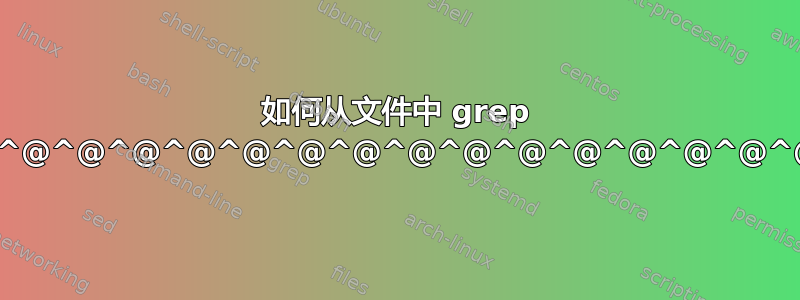 如何从文件中 grep 查找“^@^@^@^@^@^@^@^@^@^@^@^@^@^@^@^@^@”？