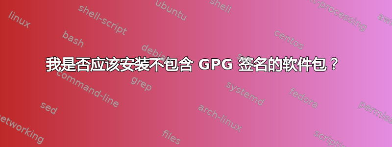 我是否应该安装不包含 GPG 签名的软件包？