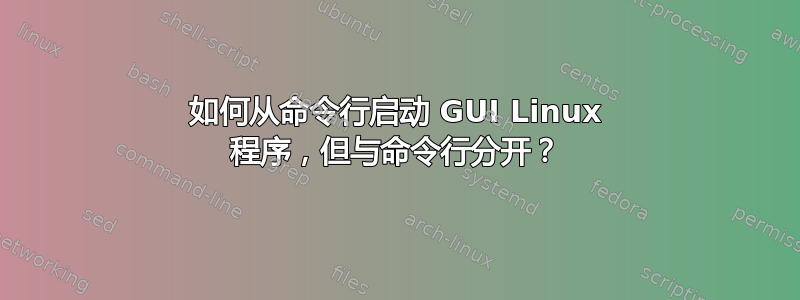 如何从命令行启动 GUI Linux 程序，但与命令行分开？