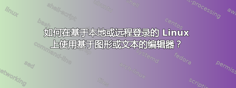 如何在基于本地或远程登录的 Linux 上使用基于图形或文本的编辑器？