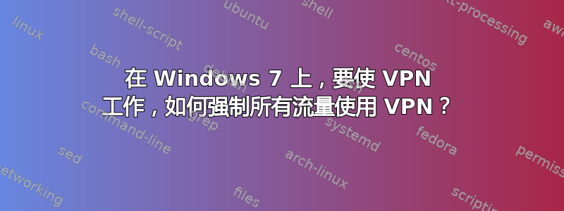 在 Windows 7 上，要使 VPN 工作，如何强制所有流量使用 VPN？