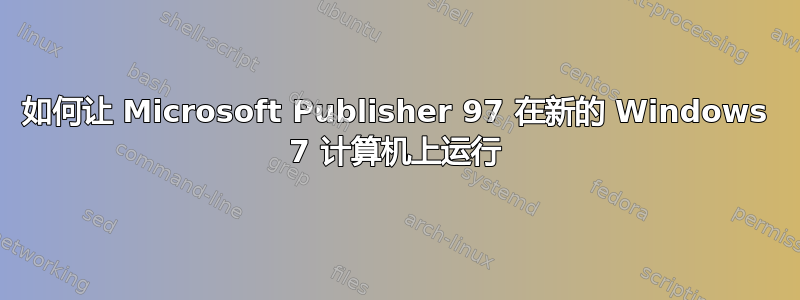 如何让 Microsoft Publisher 97 在新的 Windows 7 计算机上运行