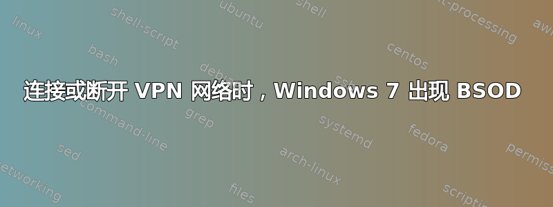 连接或断开 VPN 网络时，Windows 7 出现 BSOD