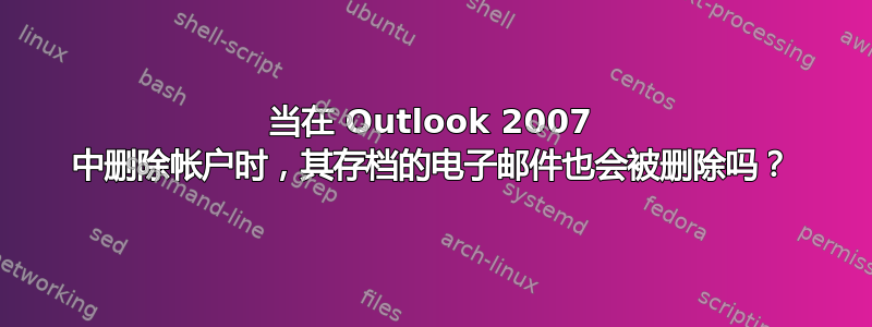 当在 Outlook 2007 中删除帐户时，其存档的电子邮件也会被删除吗？