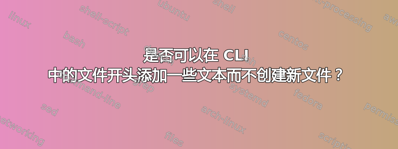 是否可以在 CLI 中的文件开头添加一些文本而不创建新文件？