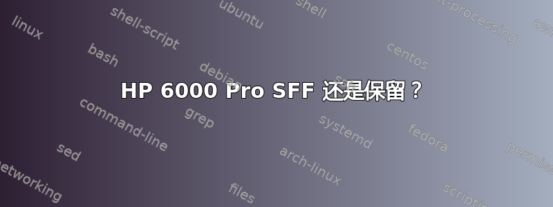 HP 6000 Pro SFF 还是保留？