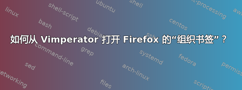 如何从 Vimperator 打开 Firefox 的“组织书签”？