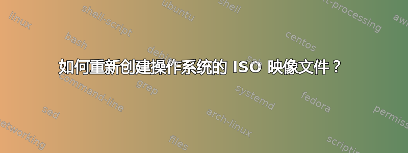 如何重新创建操作系统的 ISO 映像文件？