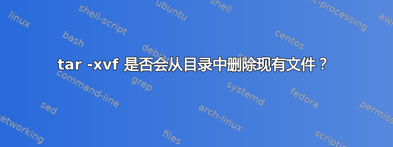 tar -xvf 是否会从目录中删除现有文件？