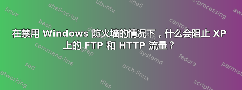 在禁用 Windows 防火墙的情况下，什么会阻止 XP 上的 FTP 和 HTTP 流量？