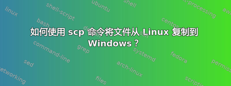 如何使用 scp 命令将文件从 Linux 复制到 Windows？