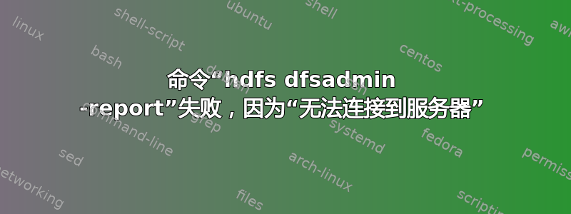 命令“hdfs dfsadmin -report”失败，因为“无法连接到服务器”