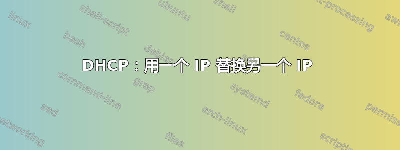 DHCP：用一个 IP 替换另一个 IP