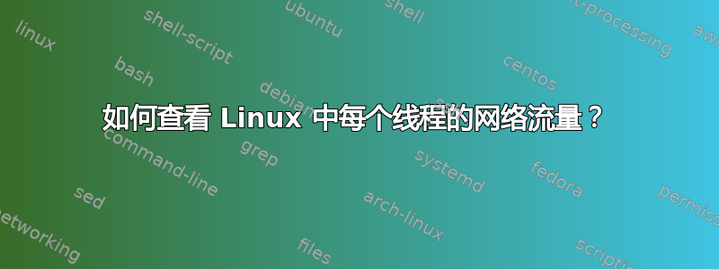 如何查看 Linux 中每个线程的网络流量？