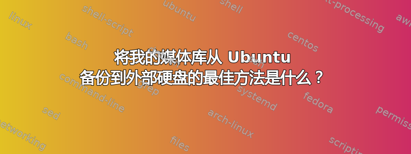 将我的媒体库从 Ubuntu 备份到外部硬盘的最佳方法是什么？