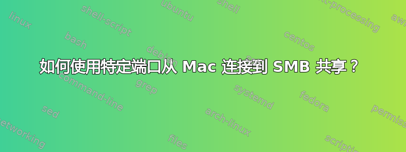 如何使用特定端口从 Mac 连接到 SMB 共享？