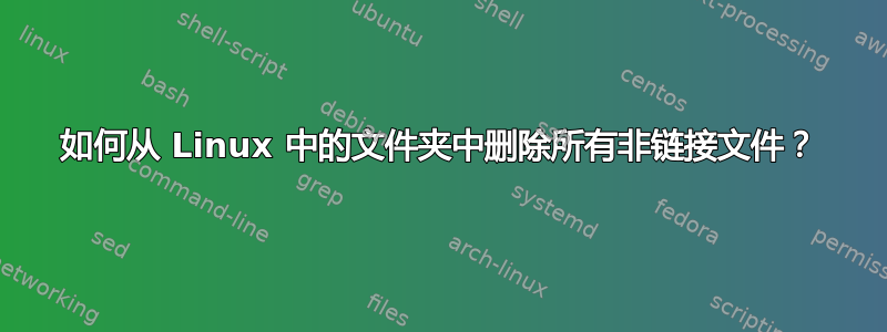 如何从 Linux 中的文件夹中删除所有非链接文件？