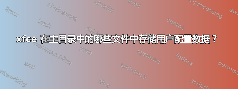 xfce 在主目录中的哪些文件中存储用户配置数据？