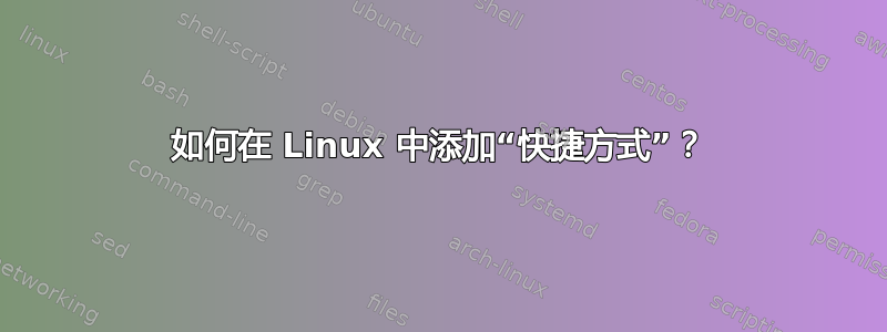 如何在 Linux 中添加“快捷方式”？