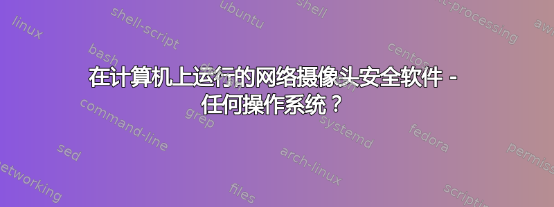 在计算机上运行的网络摄像头安全软件 - 任何操作系统？