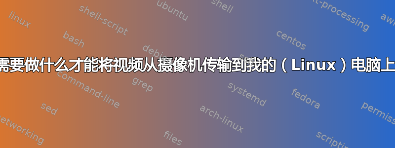 我需要做什么才能将视频从摄像机传输到我的（Linux）电脑上？