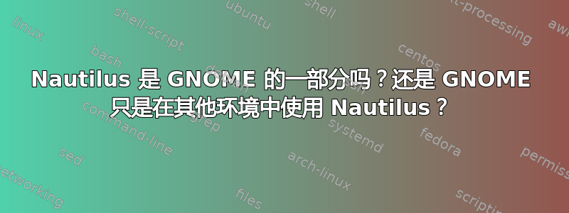 Nautilus 是 GNOME 的一部分吗？还是 GNOME 只是在其他环境中使用 Nautilus？