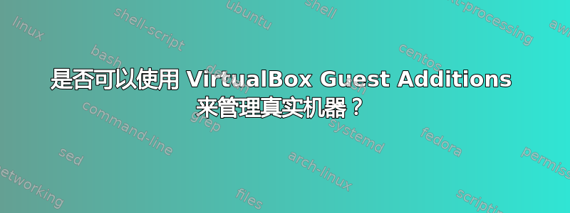 是否可以使用 VirtualBox Guest Additions 来管理真实机器？